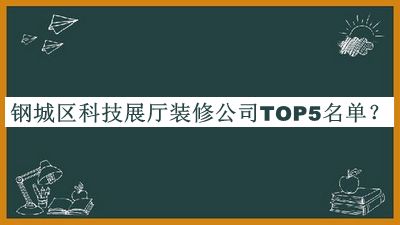 鋼城區科技展廳裝修公司TOP5名單公開(kāi)，良心推薦