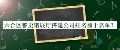六合區警史館展廳搭建公司排名前十名單公開(kāi)，良心推薦