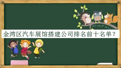 金灣區汽車(chē)展館搭建公司排名前十名單發(fā)布，閱后既刪
