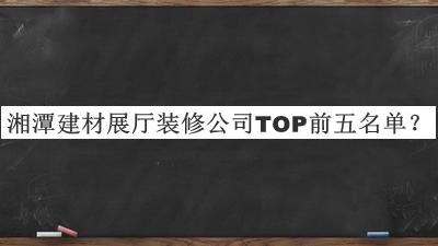 湘潭建材展廳裝修公司TOP前五名單宣布，值得一看