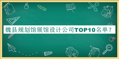 魏縣規劃館展館設計公司TOP10名單公開(kāi)，趕快收藏