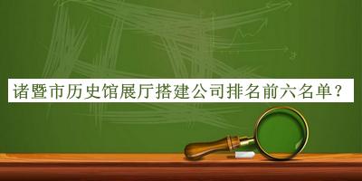 諸暨市歷史館展廳搭建公司排名前六名單揭曉，趕快收藏