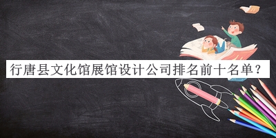 行唐縣文化館展館設計公司排名前十名單揭曉，趕快收藏