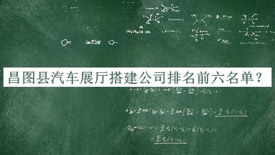 昌圖縣汽車(chē)展廳搭建公司排名前六名單推出，值得一看