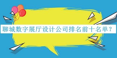 聊城數字展廳設計公司排名前十名單公開(kāi)，趕快收藏