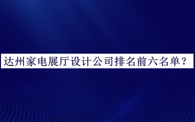 達州家電展廳設計公司排名前六名單公開(kāi)，值得一看