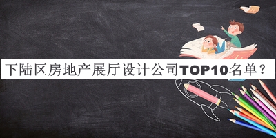 下陸區房地產(chǎn)展廳設計公司TOP10名單發(fā)布，網(wǎng)友推薦