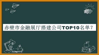 赤壁市金融展廳搭建公司TOP10名單推出，良心推薦