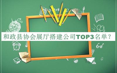 和政縣協(xié)會(huì )展廳搭建公司TOP3名單公布，趕快收藏