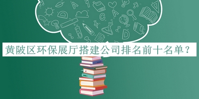 黃陂區環(huán)保展廳搭建公司排名前十名單公開(kāi)，網(wǎng)友推薦