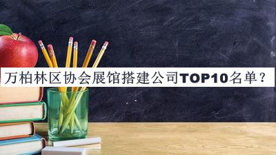 萬(wàn)柏林區協(xié)會(huì )展館搭建公司TOP10名單宣布，值得一看