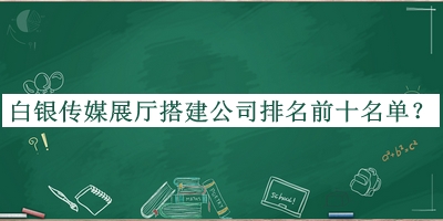 白銀傳媒展廳搭建公司排名前十名單揭曉，閱后既刪