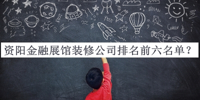 資陽(yáng)金融展館裝修公司排名前六名單揭曉，網(wǎng)友推薦