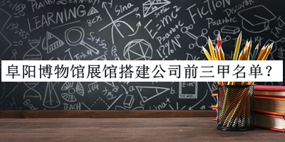 阜陽(yáng)博物館展館搭建公司前三甲名單推出，趕快收藏