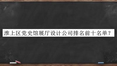 淮上區黨史館展廳設計公司排名前十名單發(fā)布，值得一看
