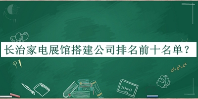 長(cháng)治家電展館搭建公司排名前十名單推出，閱后既刪