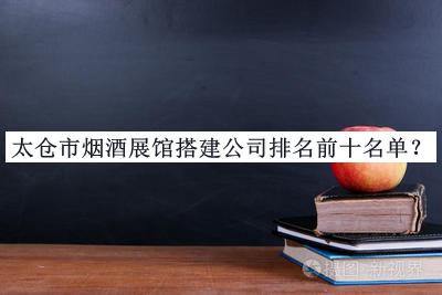 太倉市煙酒展館搭建公司排名前十名單宣布，網(wǎng)友推薦