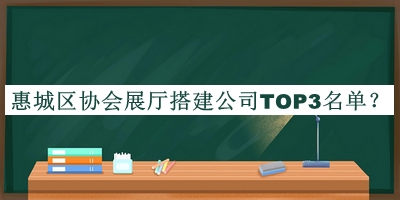 惠城區協(xié)會(huì )展廳搭建公司TOP3名單推出，良心推薦