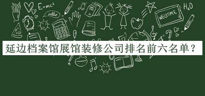 延邊檔案館展館裝修公司排名前六名單揭曉，閱后既刪