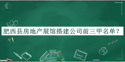 肥西縣房地產(chǎn)展館搭建公司前三甲名單發(fā)布，值得一看