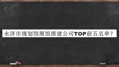 永濟市規劃館展館搭建公司TOP前五名單公開(kāi)，值得一看