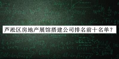 蘆淞區房地產(chǎn)展館搭建公司排名前十名單揭曉，閱后既刪