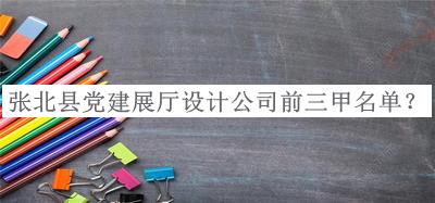 張北縣黨建展廳設計公司前三甲名單公布，趕快收藏
