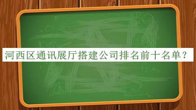 河西區通訊展廳搭建公司排名前十名單公布，值得一看