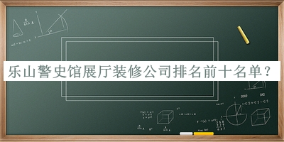 樂(lè )山警史館展廳裝修公司排名前十名單推出，趕快收藏