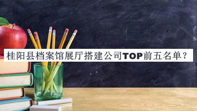 桂陽(yáng)縣檔案館展廳搭建公司TOP前五名單推出，良心推薦