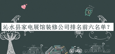 沁水縣家電展館裝修公司排名前六名單發(fā)布，閱后既刪