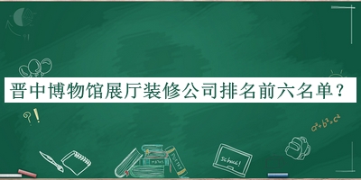 晉中博物館展廳裝修公司排名前六名單揭曉，閱后既刪