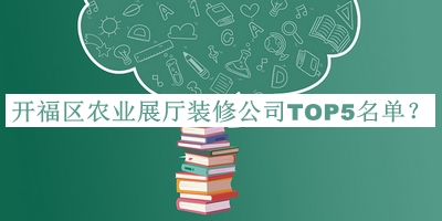 開(kāi)福區農業(yè)展廳裝修公司TOP5名單宣布，趕快收藏