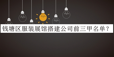 錢(qián)塘區服裝展館搭建公司前三甲名單推出，良心推薦