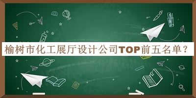 榆樹(shù)市化工展廳設計公司TOP前五名單公布，閱后既刪