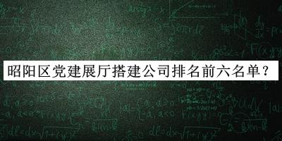 昭陽(yáng)區黨建展廳搭建公司排名前六名單推出，網(wǎng)友推薦