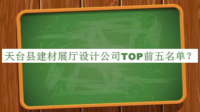 天臺縣建材展廳設計公司TOP前五名單發(fā)布，閱后既刪