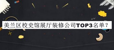 美蘭區校史館展廳裝修公司TOP3名單發(fā)布，閱后既刪