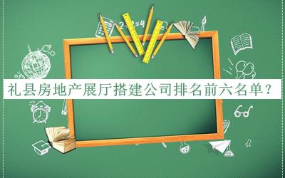 禮縣房地產(chǎn)展廳搭建公司排名前六名單宣布，閱后既刪