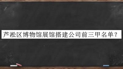 蘆淞區博物館展館搭建公司前三甲名單公布，網(wǎng)友推薦