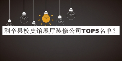 利辛縣校史館展廳裝修公司TOP5名單公開(kāi)，網(wǎng)友推薦