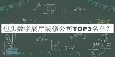 包頭數字展廳裝修公司TOP3名單宣布，良心推薦