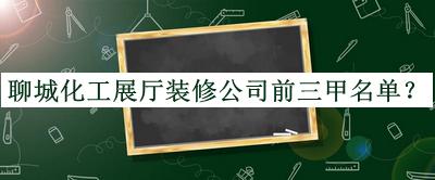 聊城化工展廳裝修公司前三甲名單發(fā)布，良心推薦