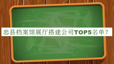 忠縣檔案館展廳搭建公司TOP5名單揭曉，閱后既刪