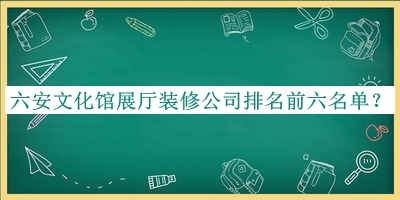 六安文化館展廳裝修公司排名前六名單公布，閱后既刪