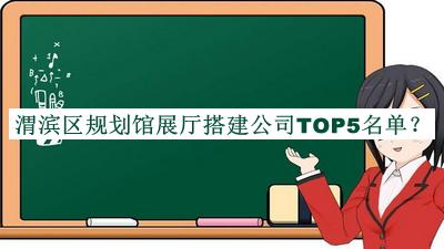 渭濱區規劃館展廳搭建公司TOP5名單發(fā)布，閱后既刪