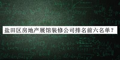 鹽田區房地產(chǎn)展館裝修公司排名前六名單宣布，閱后既刪