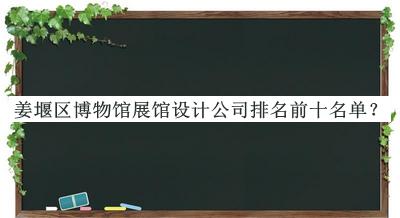 姜堰區博物館展館設計公司排名前十名單揭曉，網(wǎng)友推薦