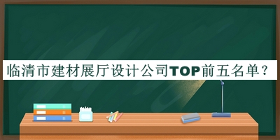 臨清市建材展廳設計公司TOP前五名單宣布，閱后既刪