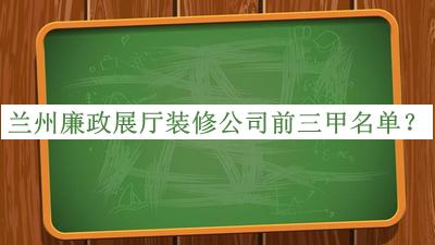 蘭州廉政展廳裝修公司前三甲名單宣布，網(wǎng)友推薦